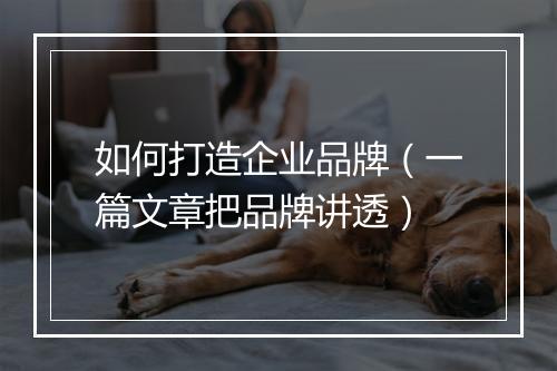 如何打造企业品牌（一篇文章把品牌讲透）