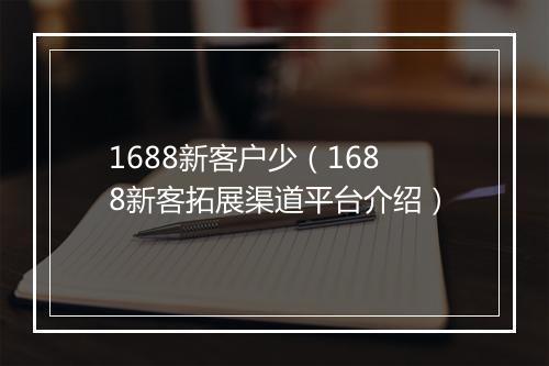 1688新客户少（1688新客拓展渠道平台介绍）