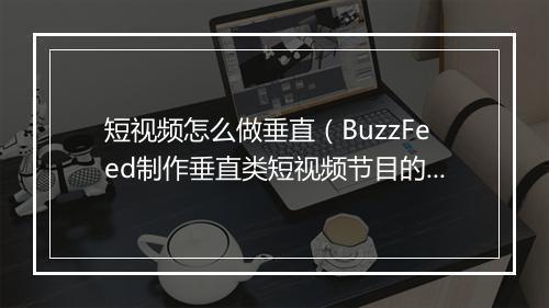 短视频怎么做垂直（BuzzFeed制作垂直类短视频节目的方式）