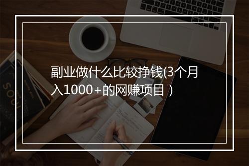 副业做什么比较挣钱(3个月入1000+的网赚项目）