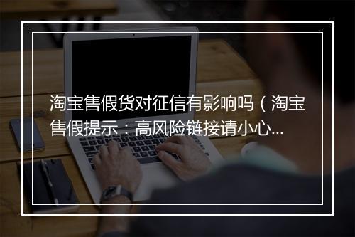淘宝售假货对征信有影响吗（淘宝售假提示：高风险链接请小心）