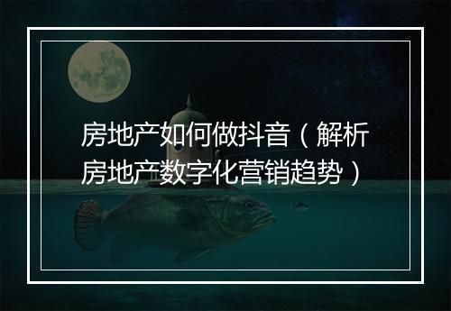 房地产如何做抖音（解析房地产数字化营销趋势）