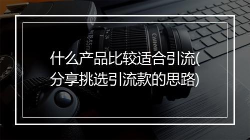 什么产品比较适合引流(分享挑选引流款的思路)