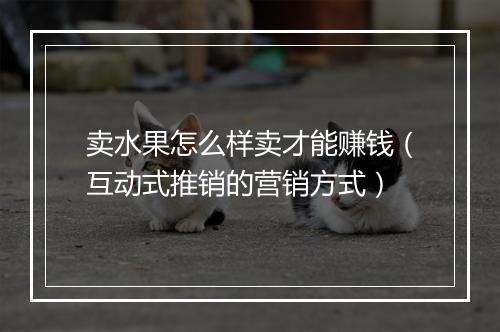 卖水果怎么样卖才能赚钱（互动式推销的营销方式）
