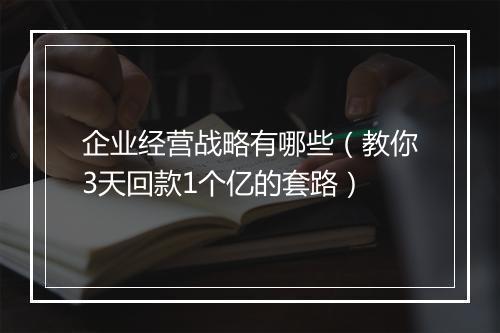 企业经营战略有哪些（教你3天回款1个亿的套路）