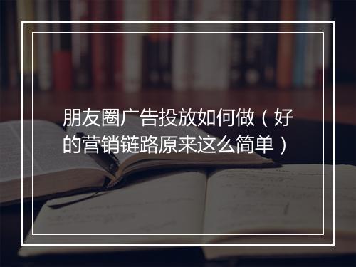 朋友圈广告投放如何做（好的营销链路原来这么简单）