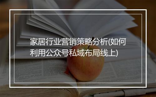 家居行业营销策略分析(如何利用公众号私域布局线上)