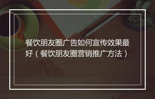 餐饮朋友圈广告如何宣传效果最好（餐饮朋友圈营销推广方法）