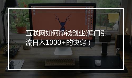 互联网如何挣钱创业(偏门引流日入1000+的诀窍）