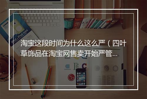 淘宝这段时间为什么这么严（四叶草饰品在淘宝网售卖开始严管）