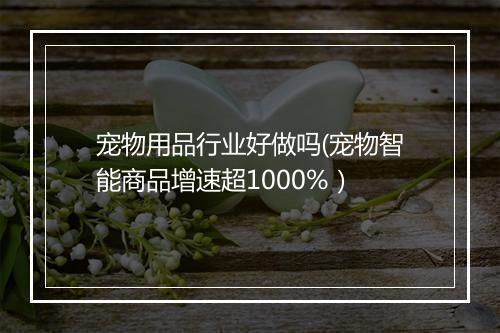 宠物用品行业好做吗(宠物智能商品增速超1000%）