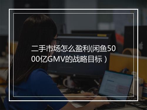 二手市场怎么盈利(闲鱼5000亿GMV的战略目标）