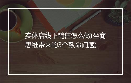 实体店线下销售怎么做(坐商思维带来的3个致命问题)