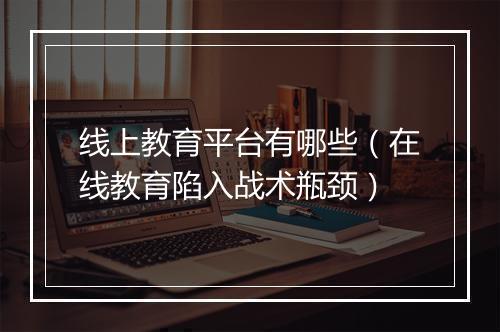 线上教育平台有哪些（在线教育陷入战术瓶颈）