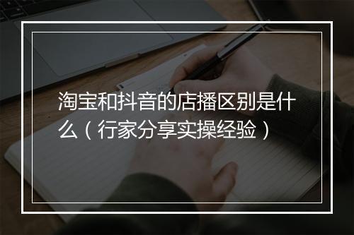 淘宝和抖音的店播区别是什么（行家分享实操经验）