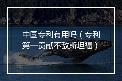 中国专利有用吗（专利第一贡献不敌斯坦福）