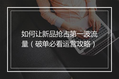 如何让新品抢占第一波流量（破单必看运营攻略）