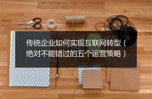 传统企业如何实现互联网转型（绝对不能错过的五个运营策略）