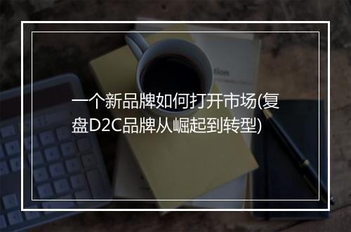 一个新品牌如何打开市场(复盘D2C品牌从崛起到转型)