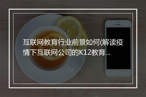 互联网教育行业前景如何(解读疫情下互联网公司的K12教育理念）