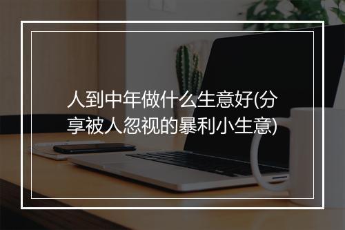 人到中年做什么生意好(分享被人忽视的暴利小生意)
