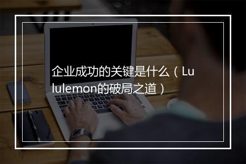 企业成功的关键是什么（Lululemon的破局之道）