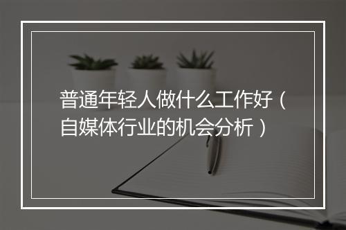 普通年轻人做什么工作好（自媒体行业的机会分析）