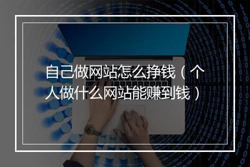 自己做网站怎么挣钱（个人做什么网站能赚到钱）