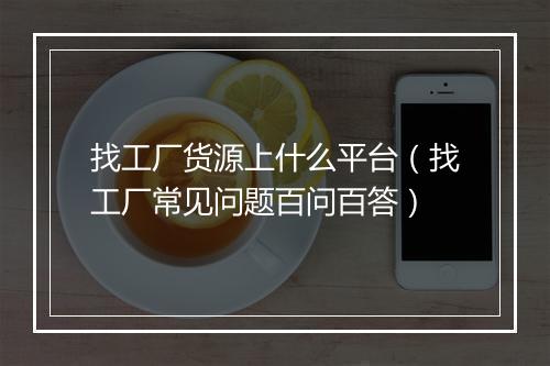 找工厂货源上什么平台（找工厂常见问题百问百答）