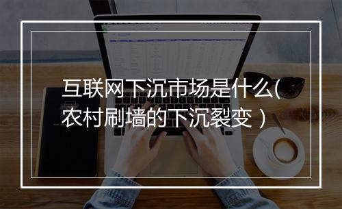 互联网下沉市场是什么(农村刷墙的下沉裂变）