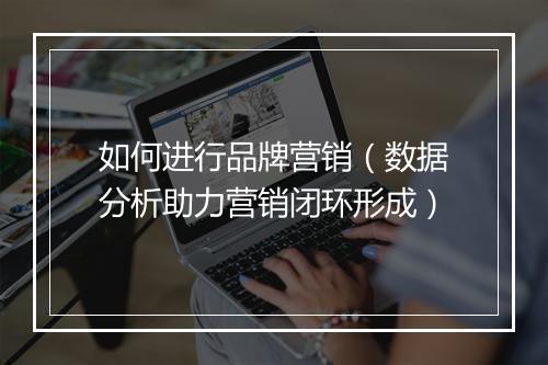 如何进行品牌营销（数据分析助力营销闭环形成）