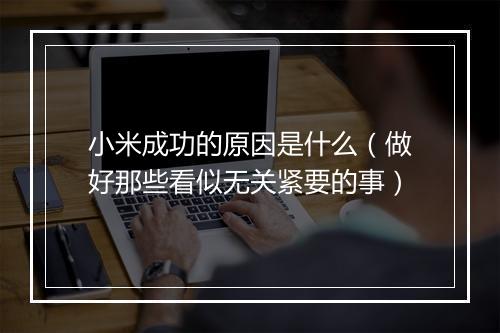 小米成功的原因是什么（做好那些看似无关紧要的事）