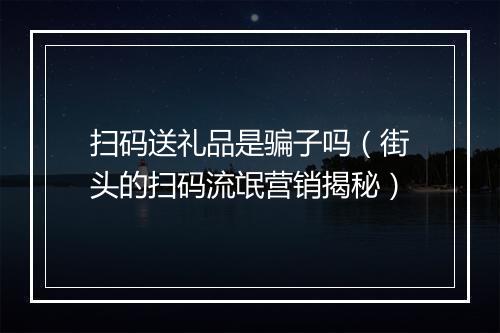 扫码送礼品是骗子吗（街头的扫码流氓营销揭秘）