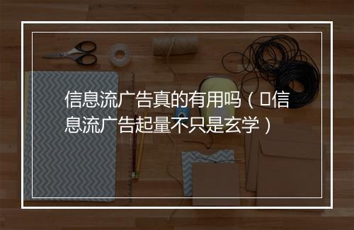 信息流广告真的有用吗（​信息流广告起量不只是玄学）