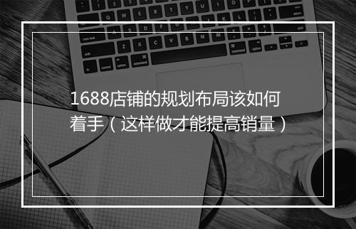 1688店铺的规划布局该如何着手（这样做才能提高销量）
