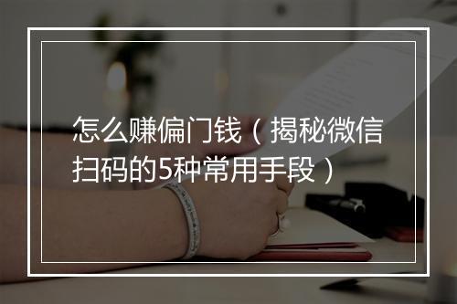 怎么赚偏门钱（揭秘微信扫码的5种常用手段）