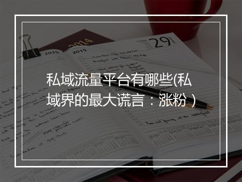 私域流量平台有哪些(私域界的最大谎言：涨粉）