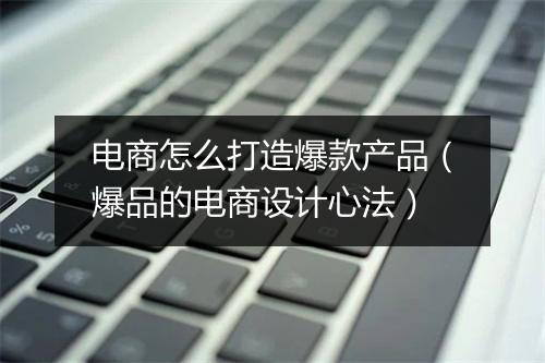电商怎么打造爆款产品（爆品的电商设计心法）
