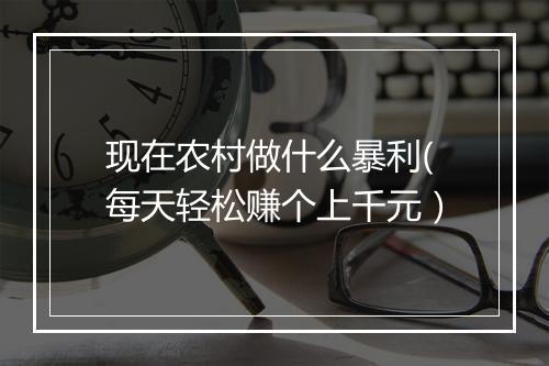 现在农村做什么暴利(每天轻松赚个上千元）