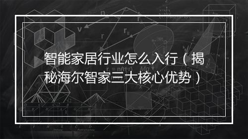 智能家居行业怎么入行（揭秘海尔智家三大核心优势）