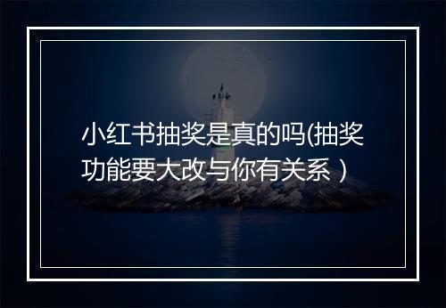 小红书抽奖是真的吗(抽奖功能要大改与你有关系）