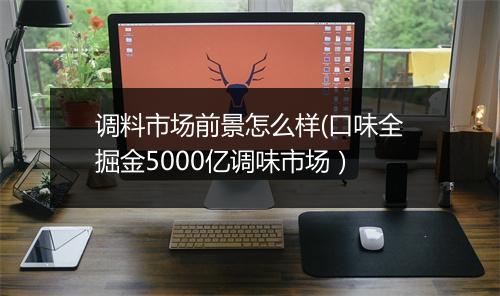 调料市场前景怎么样(口味全掘金5000亿调味市场）