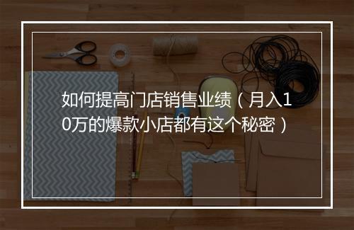 如何提高门店销售业绩（月入10万的爆款小店都有这个秘密）