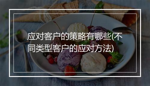 应对客户的策略有哪些(不同类型客户的应对方法)