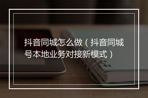 抖音同城怎么做（抖音同城号本地业务对接新模式）