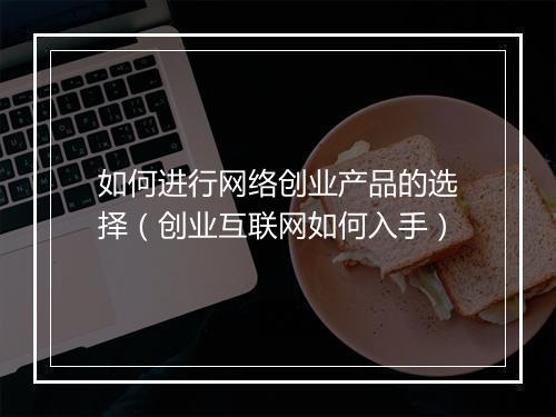 如何进行网络创业产品的选择（创业互联网如何入手）