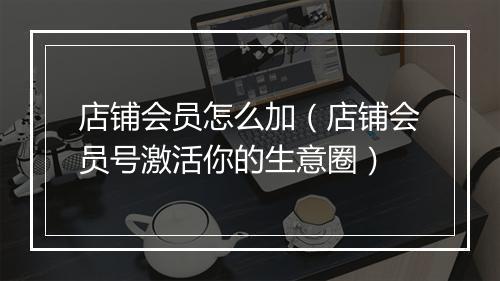 店铺会员怎么加（店铺会员号激活你的生意圈）