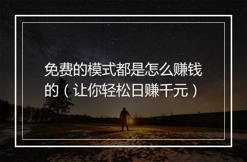 免费的模式都是怎么赚钱的（让你轻松日赚千元）