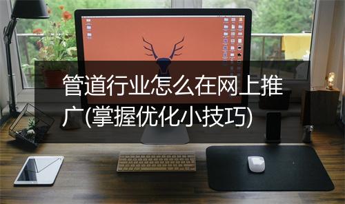 管道行业怎么在网上推广(掌握优化小技巧)