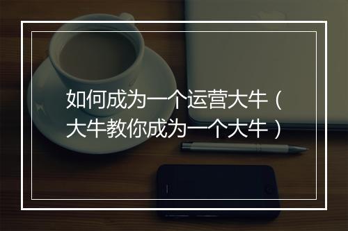 如何成为一个运营大牛（大牛教你成为一个大牛）